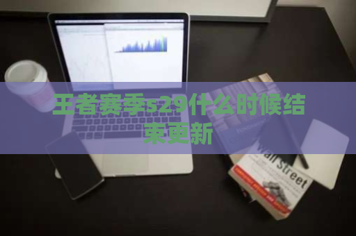 王者赛季s29什么时候结束更新